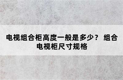 电视组合柜高度一般是多少？ 组合电视柜尺寸规格